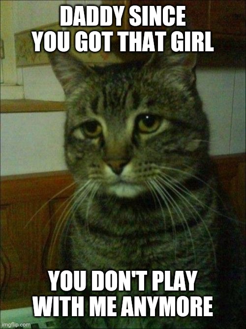 Depressed Cat | DADDY SINCE YOU GOT THAT GIRL; YOU DON'T PLAY WITH ME ANYMORE | image tagged in memes,depressed cat | made w/ Imgflip meme maker