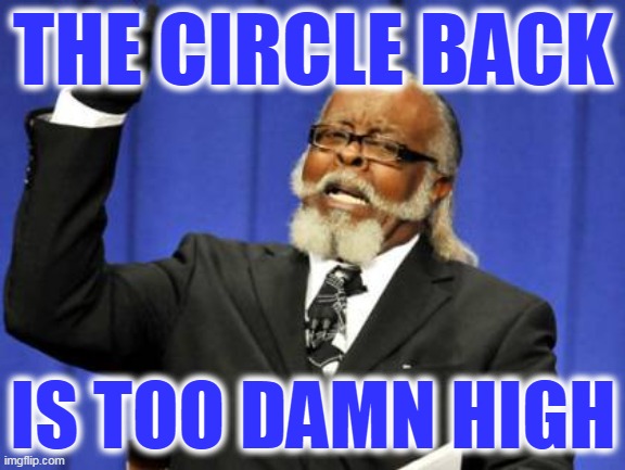 Too Damn High Meme | THE CIRCLE BACK; IS TOO DAMN HIGH | image tagged in memes,too damn high | made w/ Imgflip meme maker
