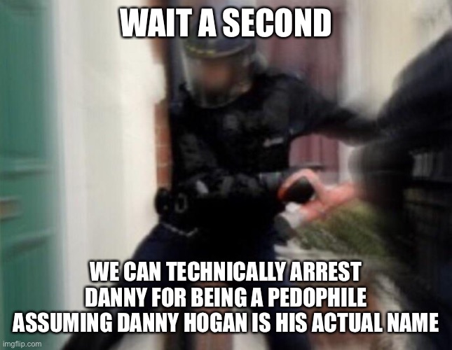 I just thought of this and I don’t want comments from MSMG, what should I do? | WAIT A SECOND; WE CAN TECHNICALLY ARREST DANNY FOR BEING A PEDOPHILE ASSUMING DANNY HOGAN IS HIS ACTUAL NAME | image tagged in fbi door breach | made w/ Imgflip meme maker