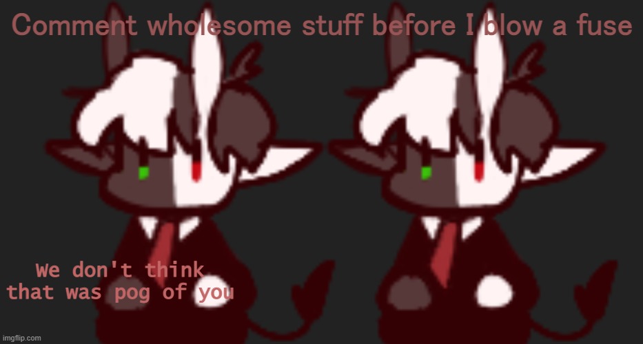 We don't think that was pog of you | Comment wholesome stuff before I blow a fuse | image tagged in we don't think that was pog of you | made w/ Imgflip meme maker