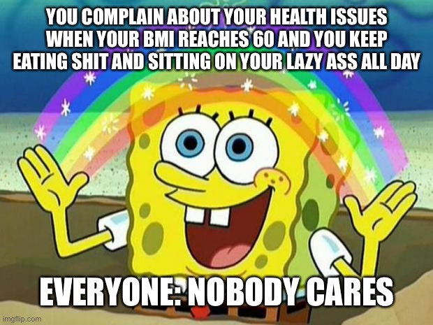 spongebob rainbow | YOU COMPLAIN ABOUT YOUR HEALTH ISSUES WHEN YOUR BMI REACHES 60 AND YOU KEEP EATING SHIT AND SITTING ON YOUR LAZY ASS ALL DAY; EVERYONE: NOBODY CARES | image tagged in spongebob rainbow,see nobody cares,bmi,weight loss,surgery,obese | made w/ Imgflip meme maker