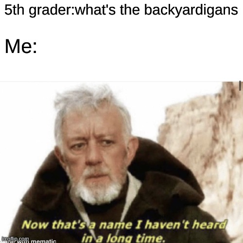 who remembers | 5th grader:what's the backyardigans; Me: | image tagged in now that's something i haven't seen in a long time | made w/ Imgflip meme maker