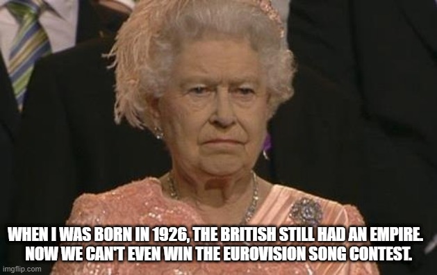 Dead British Empire | WHEN I WAS BORN IN 1926, THE BRITISH STILL HAD AN EMPIRE.  
NOW WE CAN'T EVEN WIN THE EUROVISION SONG CONTEST. | image tagged in queen elizabeth london olympics not amused | made w/ Imgflip meme maker