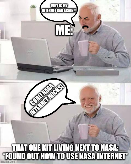 Hide the Pain Harold Meme | WHY IS MY INTERNET BAD AGAIN?! ME:; COOL! NASA INTERNET ROCKS! THAT ONE KIT LIVING NEXT TO NASA: *FOUND OUT HOW TO USE NASA INTERNET* | image tagged in memes,hide the pain harold | made w/ Imgflip meme maker