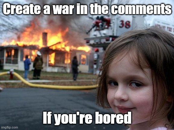If ya bored | Create a war in the comments; If you're bored | image tagged in memes,disaster girl | made w/ Imgflip meme maker