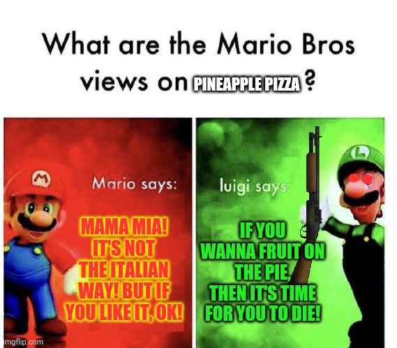 Pineapple pizza | PINEAPPLE PIZZA; MAMA MIA! IT'S NOT THE ITALIAN WAY! BUT IF YOU LIKE IT, OK! IF YOU WANNA FRUIT ON THE PIE, THEN IT'S TIME FOR YOU TO DIE! | image tagged in mario bros views,pineapple pizza,mario,luigi | made w/ Imgflip meme maker
