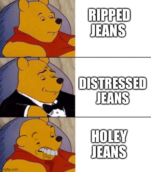 Ripped, distressed, holey. | RIPPED JEANS; DISTRESSED JEANS; HOLEY JEANS | image tagged in best better blurst,skinny jeans,memes,funny,holes,tuxedo winnie the pooh | made w/ Imgflip meme maker
