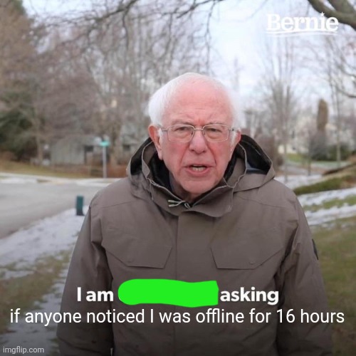 Bernie I Am Once Again Asking For Your Support Meme | if anyone noticed I was offline for 16 hours | made w/ Imgflip meme maker