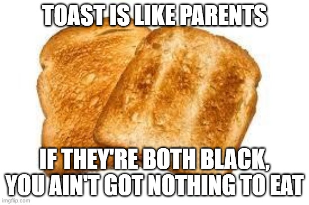 Burnt Toast | TOAST IS LIKE PARENTS; IF THEY'RE BOTH BLACK, YOU AIN'T GOT NOTHING TO EAT | image tagged in toast | made w/ Imgflip meme maker