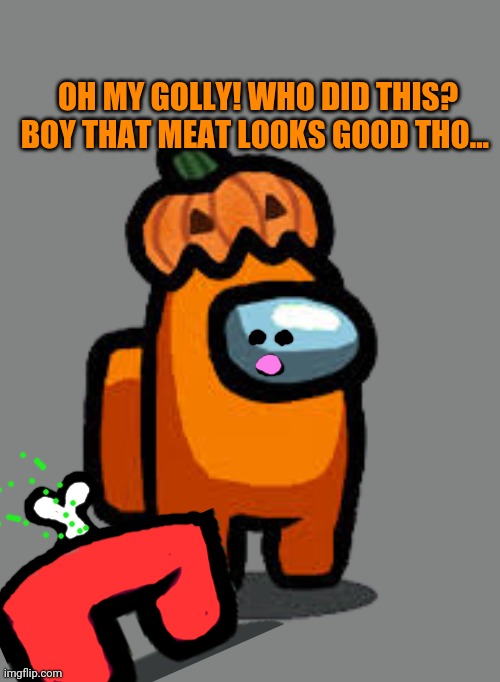 Orange is sus! | OH MY GOLLY! WHO DID THIS? BOY THAT MEAT LOOKS GOOD THO... | image tagged in orange crewmate with pumpkin hat,suspicious,free,meat,among us | made w/ Imgflip meme maker