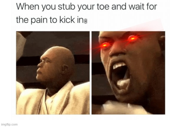 I stubbed my toe... | : | image tagged in upvotes,plz | made w/ Imgflip meme maker