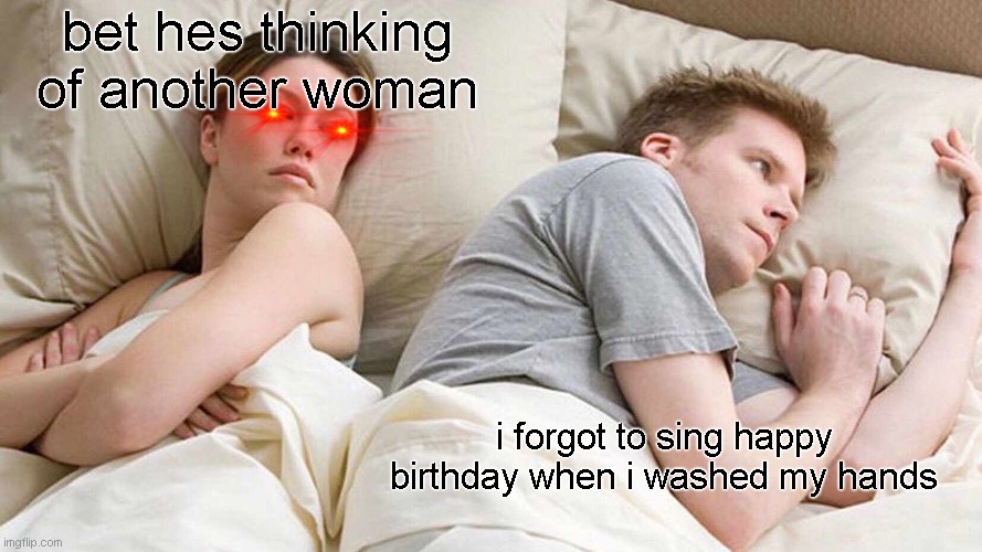 what shes thinking | bet hes thinking of another woman; i forgot to sing happy birthday when i washed my hands | image tagged in memes,i bet he's thinking about other women | made w/ Imgflip meme maker