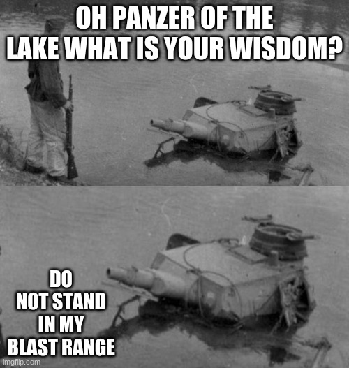 *fires* | OH PANZER OF THE LAKE WHAT IS YOUR WISDOM? DO NOT STAND IN MY BLAST RANGE | image tagged in oh panzer of the lake | made w/ Imgflip meme maker