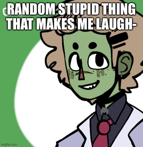E | RANDOM STUPID THING THAT MAKES ME LAUGH- | made w/ Imgflip meme maker