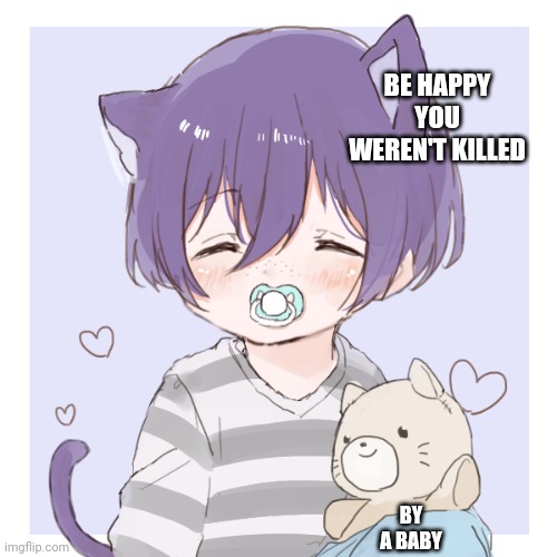 Kasey | BE HAPPY YOU WEREN'T KILLED BY A BABY | image tagged in picrew oc | made w/ Imgflip meme maker