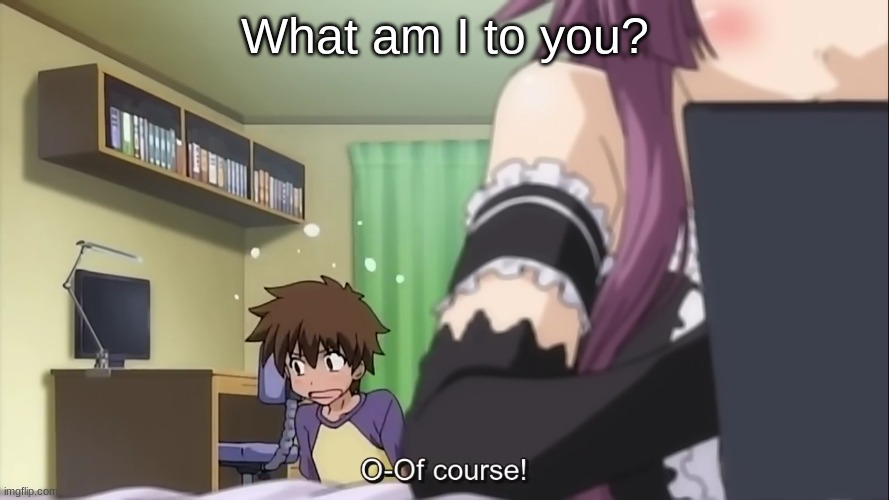 O-Of course! | What am I to you? | image tagged in o-of course | made w/ Imgflip meme maker