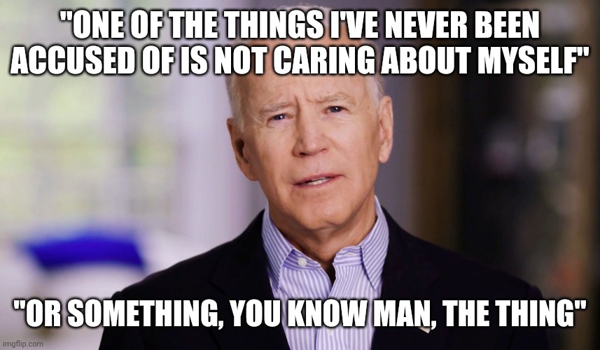Joe Biden 2020 | "ONE OF THE THINGS I'VE NEVER BEEN ACCUSED OF IS NOT CARING ABOUT MYSELF" "OR SOMETHING, YOU KNOW MAN, THE THING" | image tagged in joe biden 2020 | made w/ Imgflip meme maker