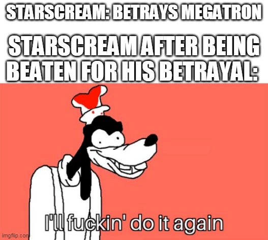I'll do it again | STARSCREAM: BETRAYS MEGATRON; STARSCREAM AFTER BEING BEATEN FOR HIS BETRAYAL: | image tagged in i'll do it again | made w/ Imgflip meme maker