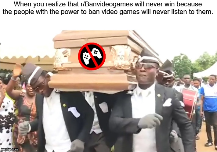 we already won! | When you realize that r/Banvideogames will never win because the people with the power to ban video games will never listen to them: | image tagged in coffin dance,sweet victory | made w/ Imgflip meme maker