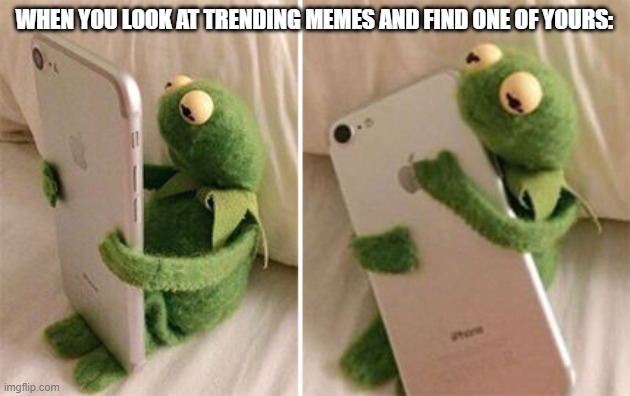 Kermit Hugging Phone | WHEN YOU LOOK AT TRENDING MEMES AND FIND ONE OF YOURS: | image tagged in kermit hugging phone,imgflip | made w/ Imgflip meme maker