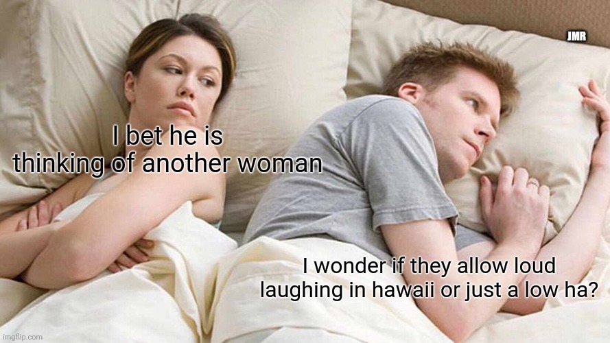 You are safe, honey. lol | JMR; I bet he is thinking of another woman; I wonder if they allow loud laughing in hawaii or just a low ha? | image tagged in i bet he's thinking about other women,dad joke,hawaii | made w/ Imgflip meme maker