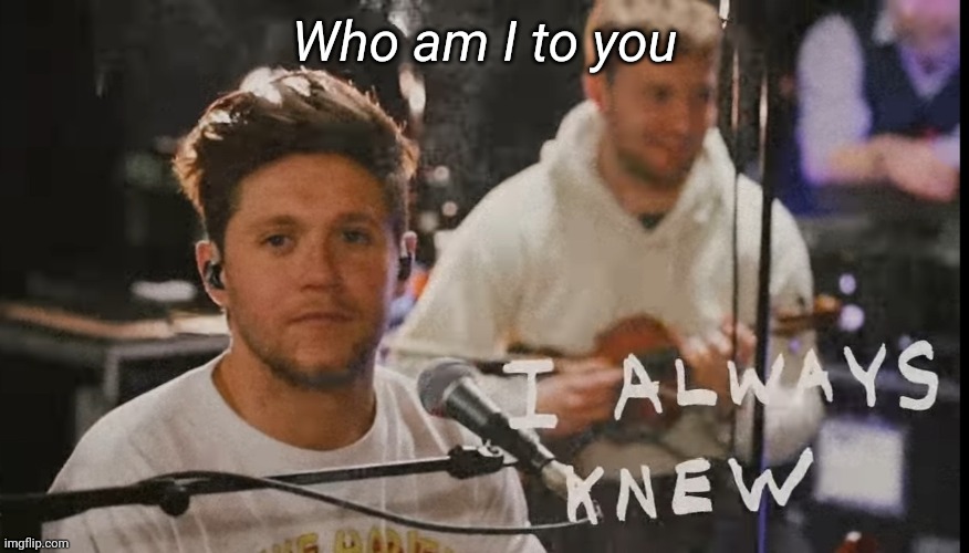 I always knew | Who am I to you | image tagged in i always knew | made w/ Imgflip meme maker