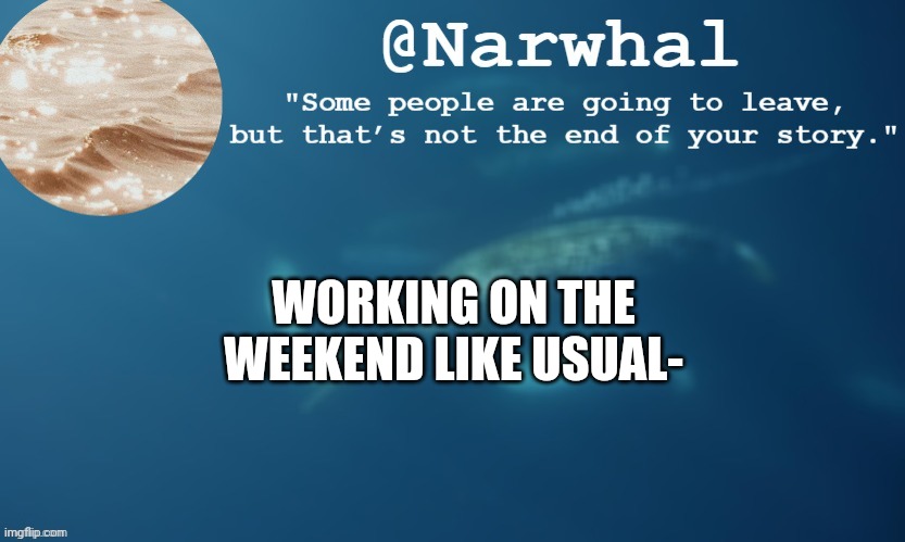 Ironic that this song is stuck in my head and life is terrible- | WORKING ON THE WEEKEND LIKE USUAL- | image tagged in narwhal annoucemnet temp 9 | made w/ Imgflip meme maker