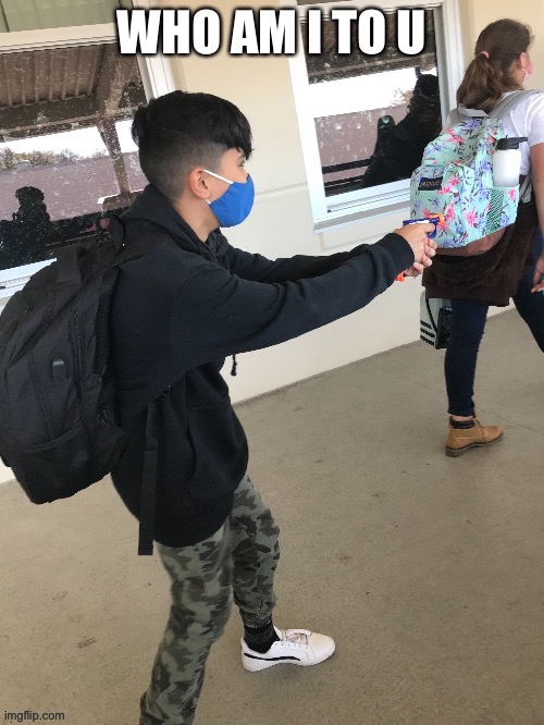Low budget school shooting | WHO AM I TO U | image tagged in low budget school shooting | made w/ Imgflip meme maker
