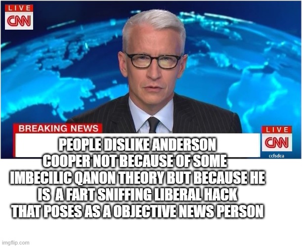 yep | PEOPLE DISLIKE ANDERSON COOPER NOT BECAUSE OF SOME  
IMBECILIC QANON THEORY BUT BECAUSE HE IS  A FART SNIFFING LIBERAL HACK THAT POSES AS A OBJECTIVE NEWS PERSON | image tagged in cnn,democrats,communism | made w/ Imgflip meme maker