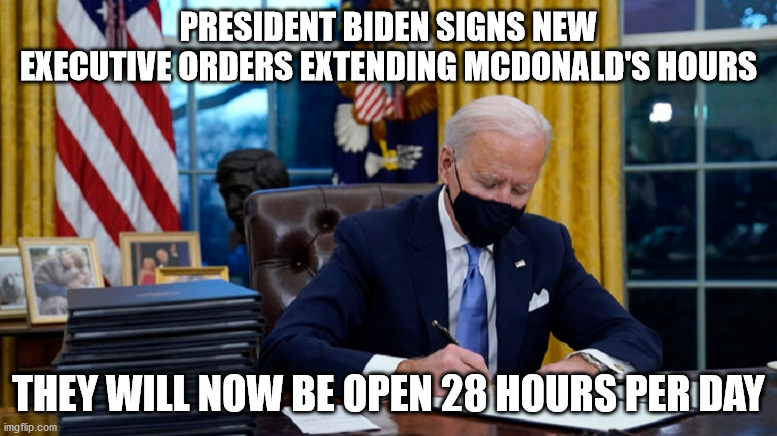 Biden Signs Executive Orders | PRESIDENT BIDEN SIGNS NEW EXECUTIVE ORDERS EXTENDING MCDONALD'S HOURS; THEY WILL NOW BE OPEN 28 HOURS PER DAY | image tagged in joe biden,biden,executive orders | made w/ Imgflip meme maker