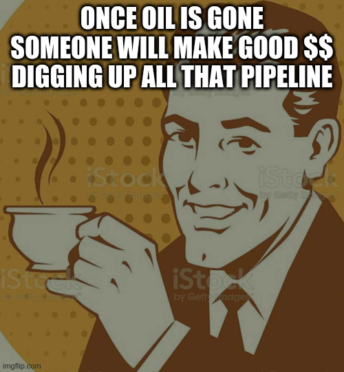 Mug Approval | ONCE OIL IS GONE SOMEONE WILL MAKE GOOD $$ DIGGING UP ALL THAT PIPELINE | image tagged in mug approval | made w/ Imgflip meme maker