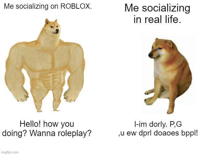 Buff Doge vs. Cheems Meme | Me socializing on ROBLOX. Me socializing in real life. Hello! how you doing? Wanna roleplay? I-im dorly. P,G ,u ew dprl doaoes bppl! | image tagged in memes,buff doge vs cheems | made w/ Imgflip meme maker