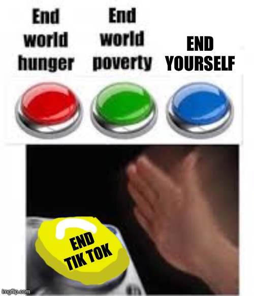 No yello | END YOURSELF; END TIK TOK | image tagged in end world hunger end world poverty | made w/ Imgflip meme maker