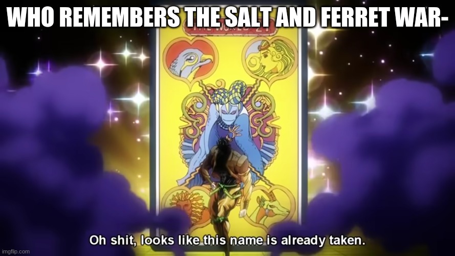 Oh shit, looks like this name is already taken | WHO REMEMBERS THE SALT AND FERRET WAR- | image tagged in oh shit looks like this name is already taken | made w/ Imgflip meme maker
