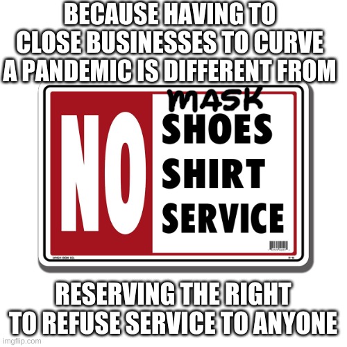 no shirt no shoes no service | BECAUSE HAVING TO CLOSE BUSINESSES TO CURVE A PANDEMIC IS DIFFERENT FROM RESERVING THE RIGHT TO REFUSE SERVICE TO ANYONE | image tagged in no shirt no shoes no service | made w/ Imgflip meme maker