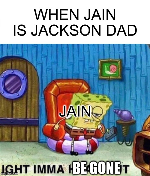 sad ending | WHEN JAIN IS JACKSON DAD; JAIN; BE GONE | image tagged in memes,spongebob ight imma head out,roblox | made w/ Imgflip meme maker