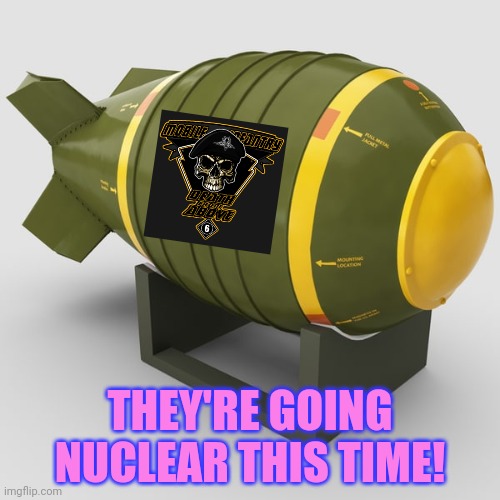 THEY'RE GOING NUCLEAR THIS TIME! | made w/ Imgflip meme maker