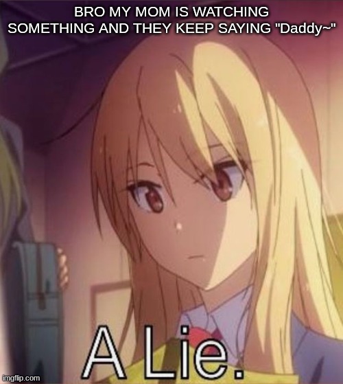 I'm bout to go downstairs and it's either gonna be a Chris Hansen video or something e l s e - | BRO MY MOM IS WATCHING SOMETHING AND THEY KEEP SAYING "Daddy~" | image tagged in a lie | made w/ Imgflip meme maker