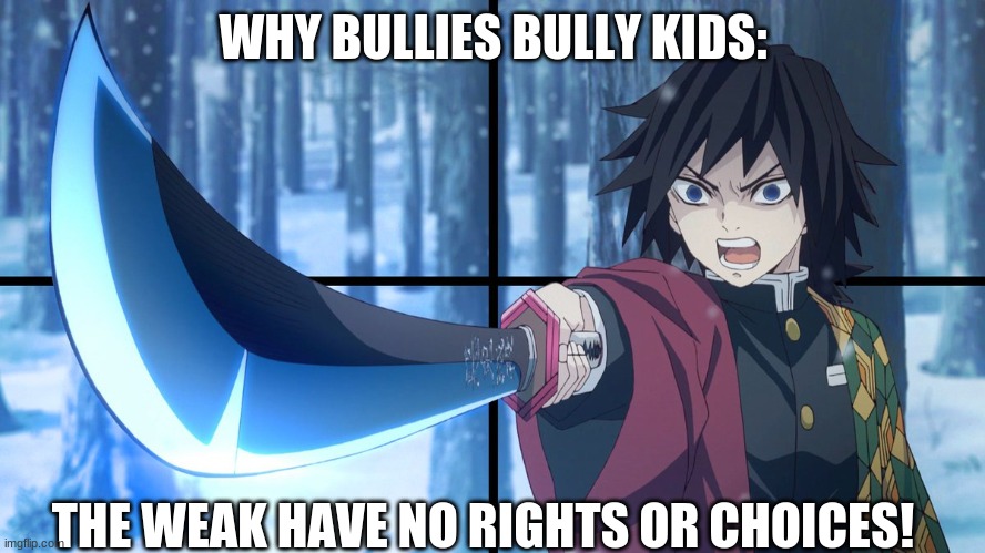 random meme | WHY BULLIES BULLY KIDS:; THE WEAK HAVE NO RIGHTS OR CHOICES! | image tagged in demon slayer,anime,memes,bully | made w/ Imgflip meme maker