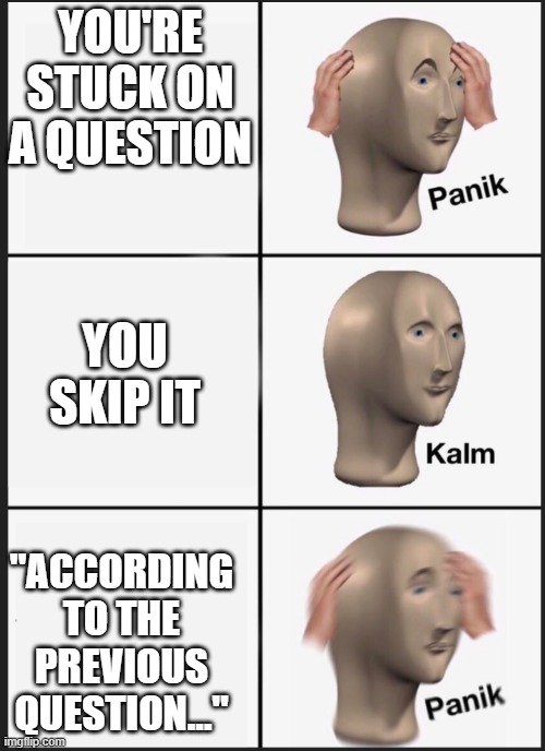 panik calm panik | YOU'RE STUCK ON A QUESTION; YOU SKIP IT; "ACCORDING TO THE PREVIOUS QUESTION..." | image tagged in panik calm panik,test,questions | made w/ Imgflip meme maker