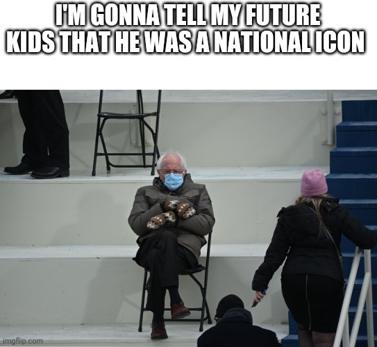 Bernie sitting | I'M GONNA TELL MY FUTURE KIDS THAT HE WAS A NATIONAL ICON | image tagged in bernie sitting | made w/ Imgflip meme maker