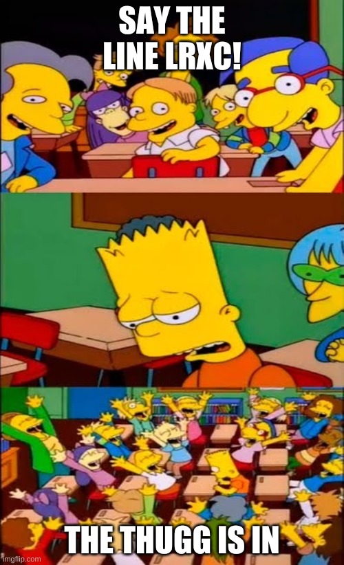 say the line bart! simpsons | SAY THE LINE LRXC! THE THUGG IS IN | image tagged in say the line bart simpsons | made w/ Imgflip meme maker