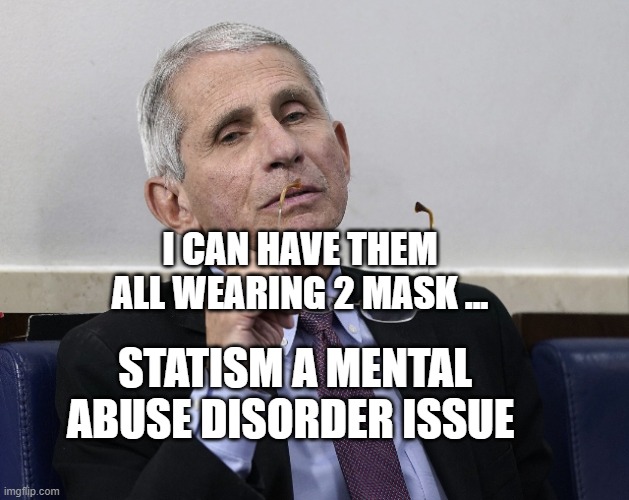 Dr. Fauci | I CAN HAVE THEM ALL WEARING 2 MASK ... STATISM A MENTAL ABUSE DISORDER ISSUE | image tagged in dr fauci | made w/ Imgflip meme maker