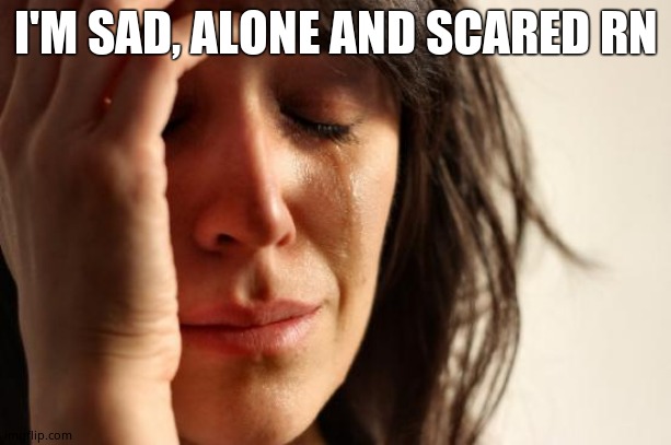 First World Problems Meme | I'M SAD, ALONE AND SCARED RN | image tagged in memes,first world problems | made w/ Imgflip meme maker