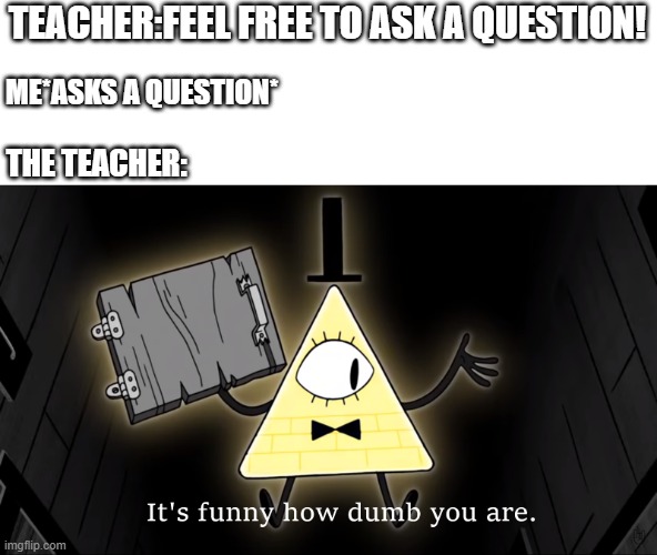 It's Funny How Dumb You Are Bill Cipher | TEACHER:FEEL FREE TO ASK A QUESTION! ME*ASKS A QUESTION*; THE TEACHER: | image tagged in it's funny how dumb you are bill cipher,questions,ask | made w/ Imgflip meme maker
