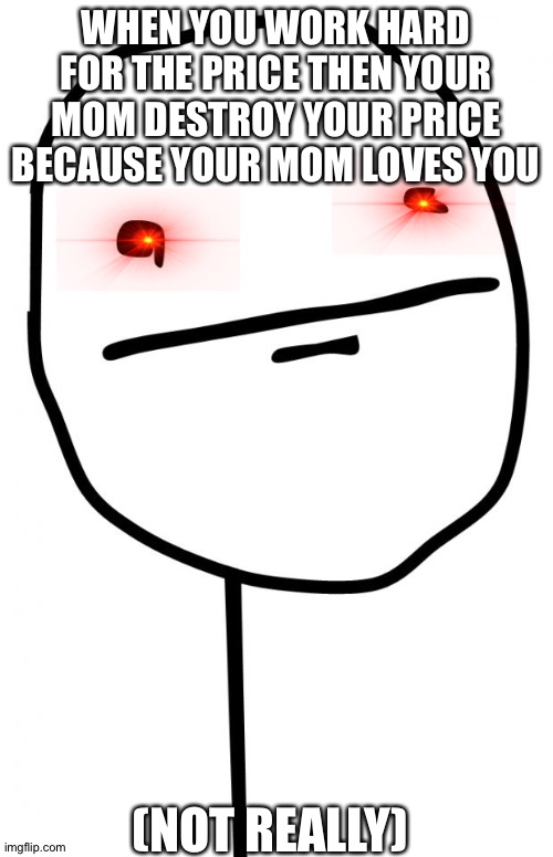 Poker Face | WHEN YOU WORK HARD FOR THE PRICE THEN YOUR MOM DESTROY YOUR PRICE BECAUSE YOUR MOM LOVES YOU; (NOT REALLY) | image tagged in poker face | made w/ Imgflip meme maker