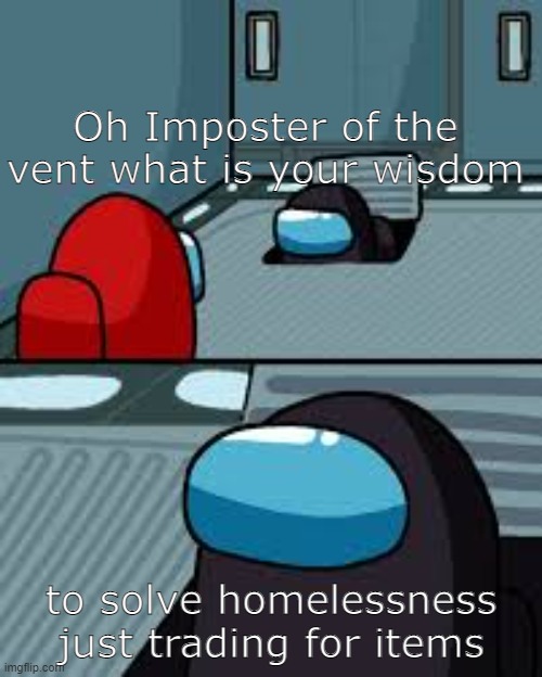 we should do this | Oh Imposter of the vent what is your wisdom; to solve homelessness just trading for items | image tagged in imposter of the vent | made w/ Imgflip meme maker