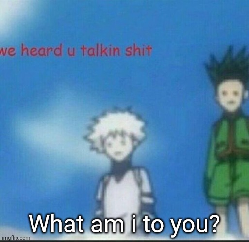 We heard u talkin shit | What am i to you? | image tagged in we heard u talkin shit | made w/ Imgflip meme maker