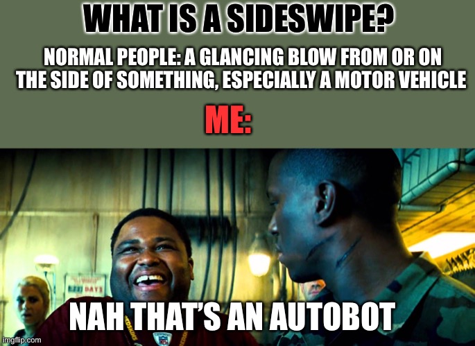 Sideswipe | WHAT IS A SIDESWIPE? NORMAL PEOPLE: A GLANCING BLOW FROM OR ON THE SIDE OF SOMETHING, ESPECIALLY A MOTOR VEHICLE; ME:; NAH THAT’S AN AUTOBOT | image tagged in tw transformers nah that's blank,sideswipe | made w/ Imgflip meme maker