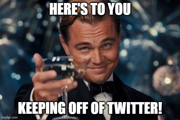 Cheers for keeping off Twitter! | HERE'S TO YOU; KEEPING OFF OF TWITTER! | image tagged in memes,leonardo dicaprio cheers | made w/ Imgflip meme maker